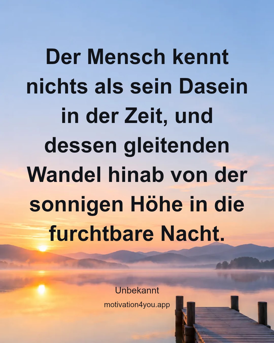 Der Mensch kennt nichts als sein Dasein in der Zeit, und dessen gleitenden Wandel hinab von der sonnigen Höhe in die furchtbare Nacht.