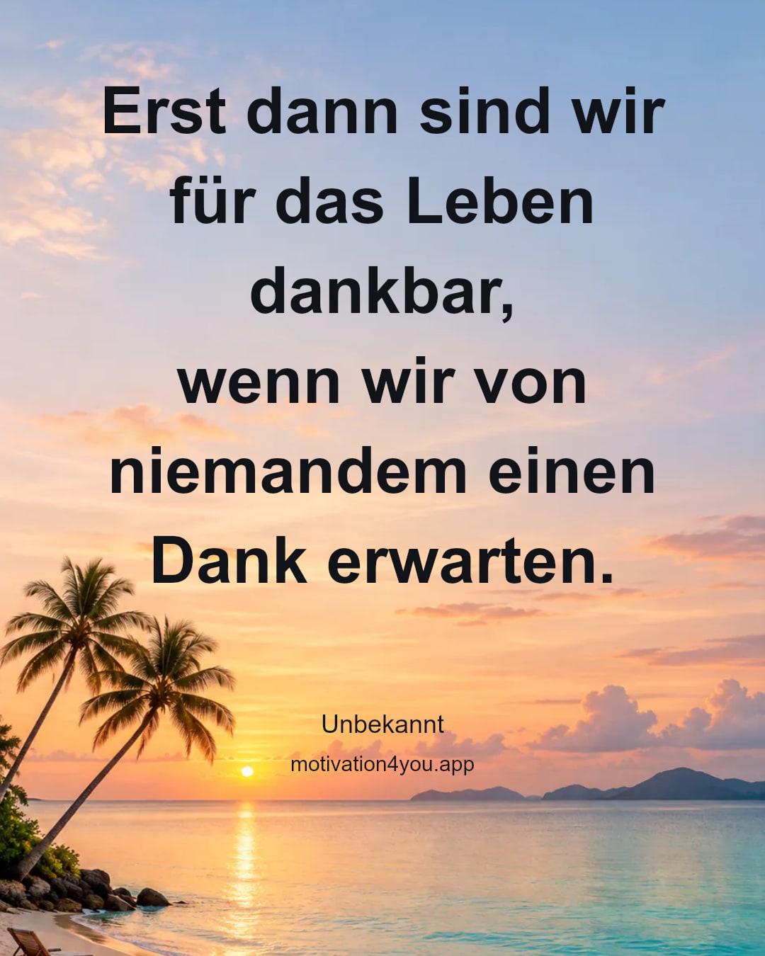 Erst dann sind wir für das Leben dankbar,
wenn wir von niemandem einen Dank erwarten.