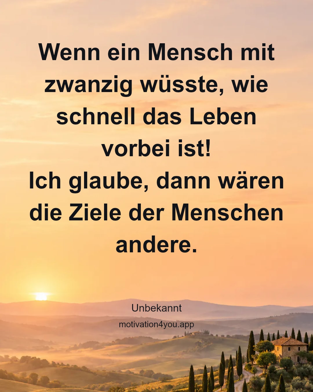 Wenn ein Mensch mit zwanzig wüsste, wie schnell das Leben vorbei ist!
Ich glaube, dann wären die Ziele der Menschen andere.