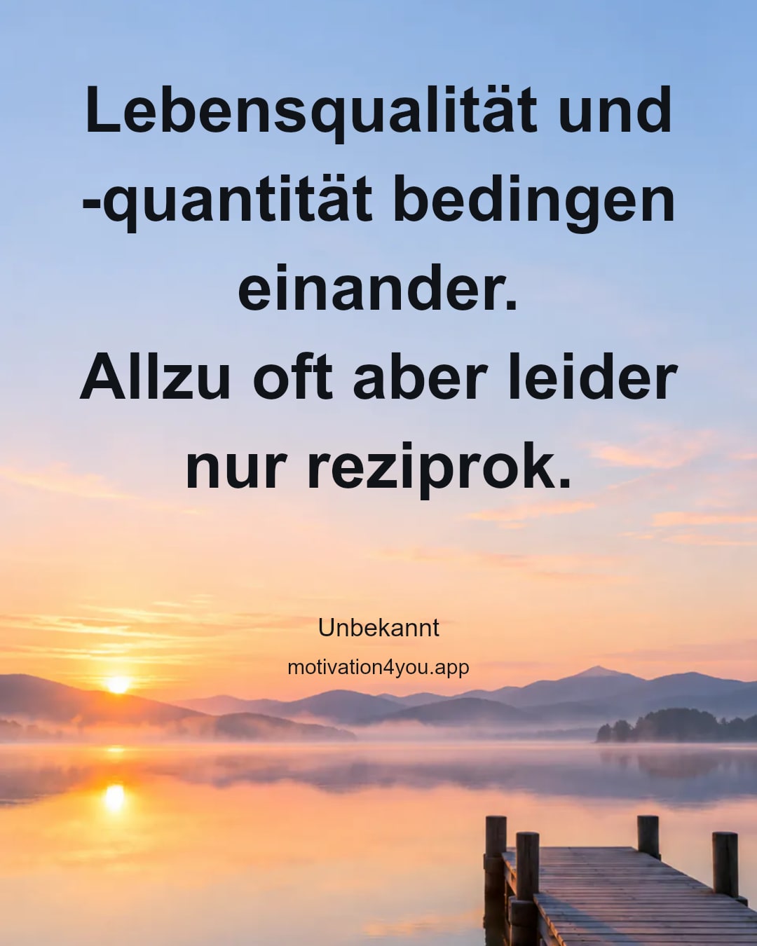 Lebensqualität und -quantität bedingen einander.
Allzu oft aber leider nur reziprok.