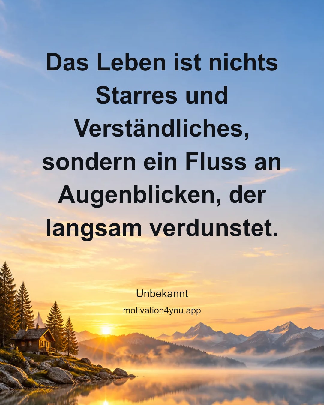 Das Leben ist nichts Starres und Verständliches, sondern ein Fluss an Augenblicken, der langsam verdunstet.