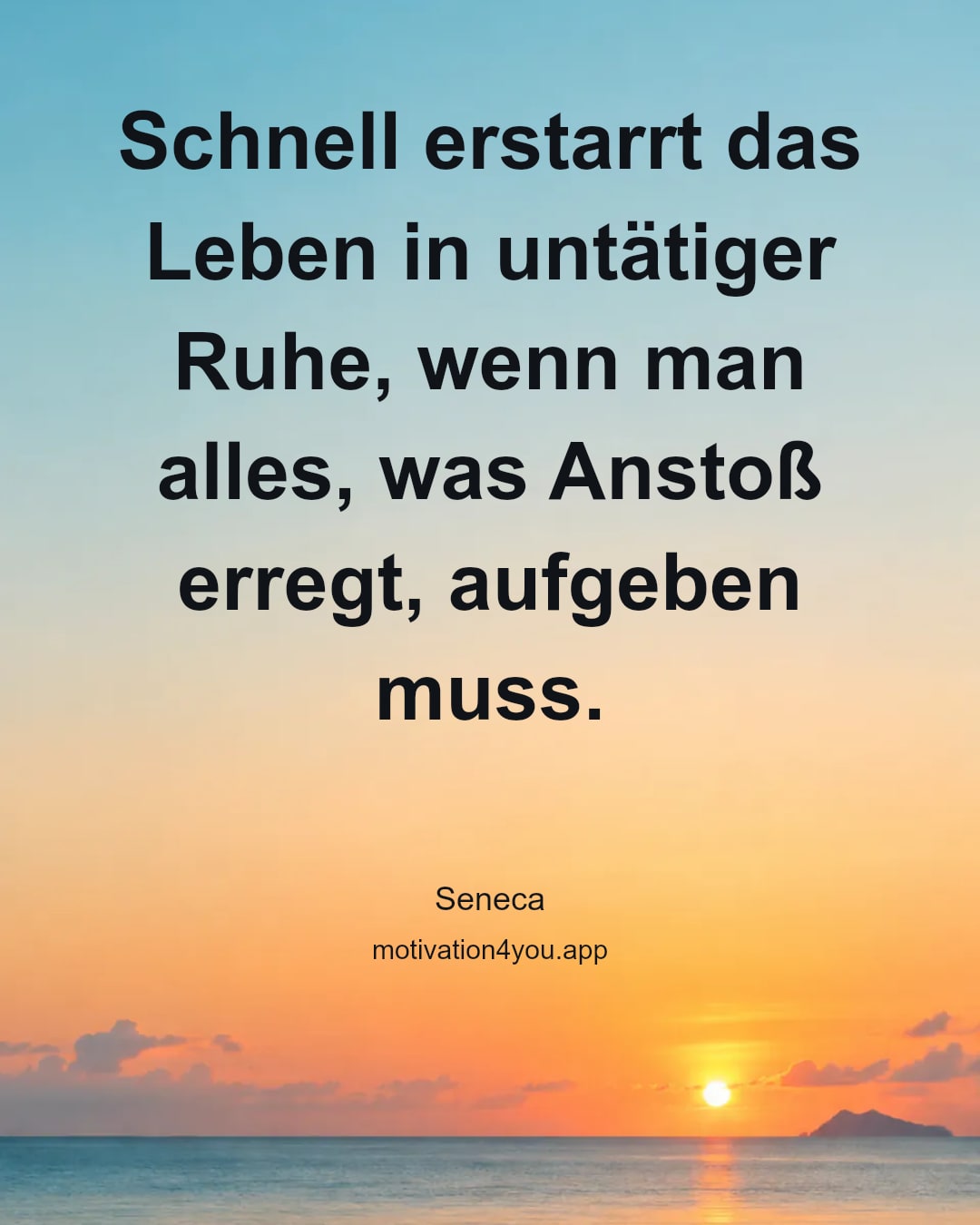 Schnell erstarrt das Leben in untätiger Ruhe, wenn man alles, was Anstoß erregt, aufgeben muss.