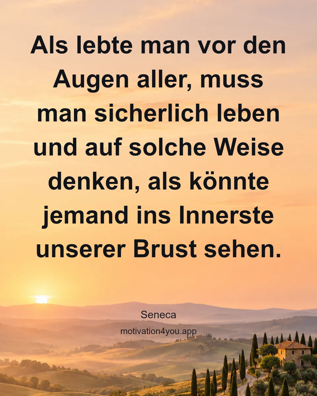 Als lebte man vor den Augen aller, muss man sicherlich leben und auf solche Weise denken, als könnte jemand ins Innerste unserer Brust sehen.