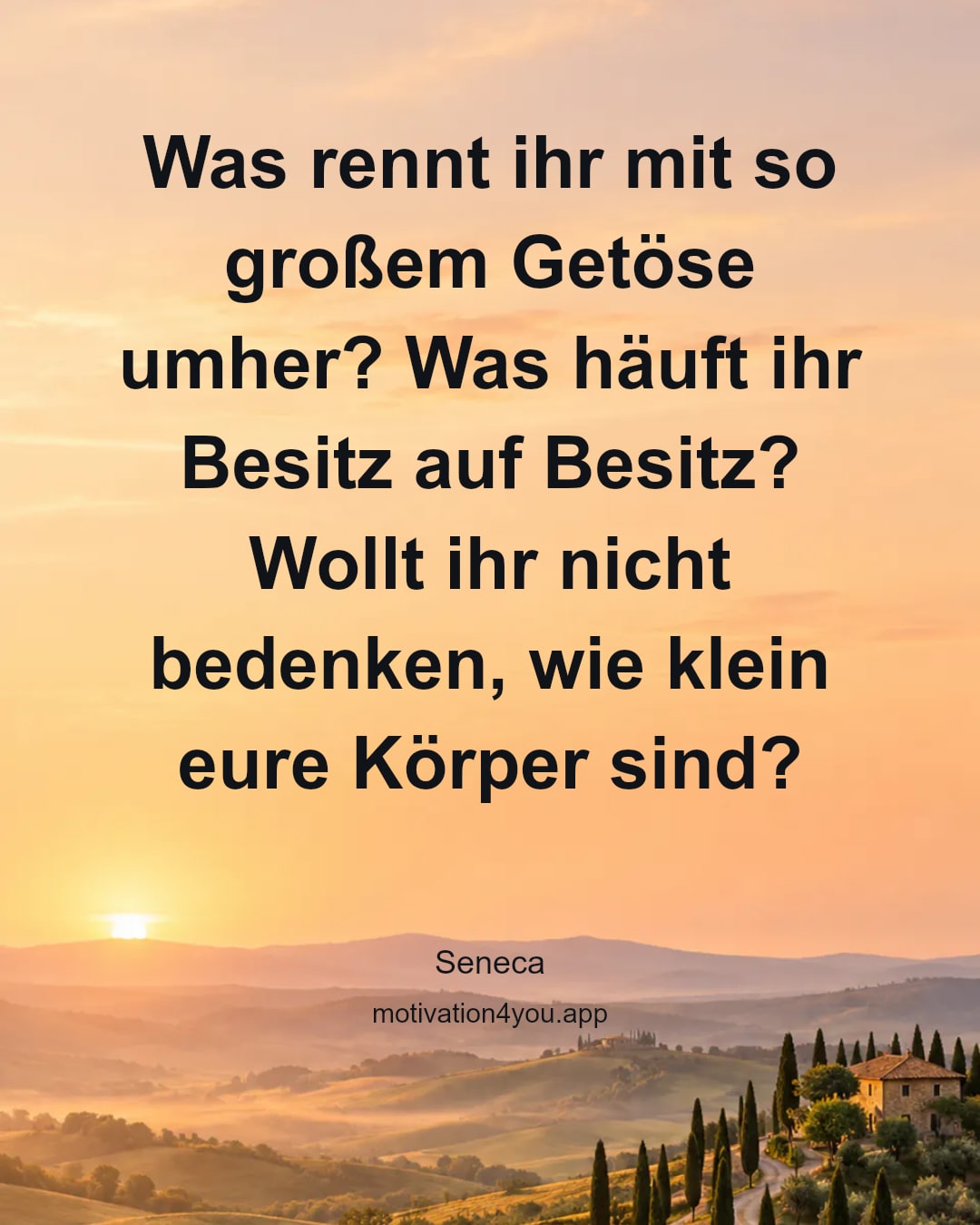 Was rennt ihr mit so großem Getöse umher? Was häuft ihr Besitz auf Besitz? Wollt ihr nicht bedenken, wie klein eure Körper sind?