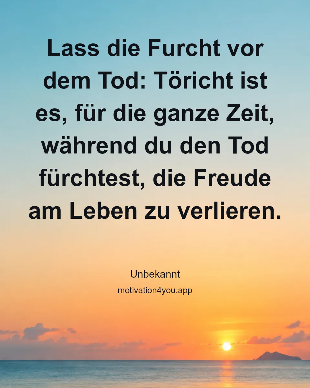 Lass die Furcht vor dem Tod: Töricht ist es, für die ganze Zeit, während du den Tod fürchtest, die Freude am Leben zu verlieren.
