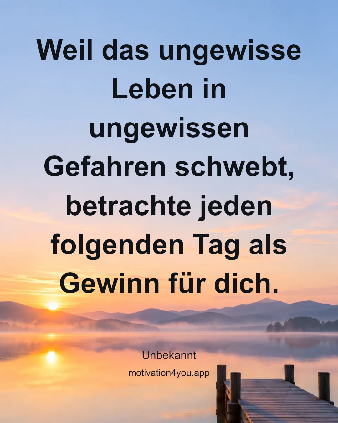 Weil das ungewisse Leben in ungewissen Gefahren schwebt, betrachte jeden folgenden Tag als Gewinn für dich.