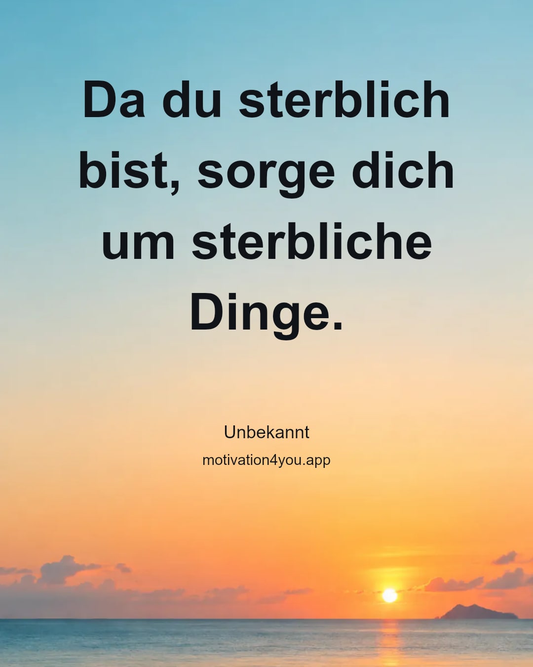 Da du sterblich bist, sorge dich um sterbliche Dinge.