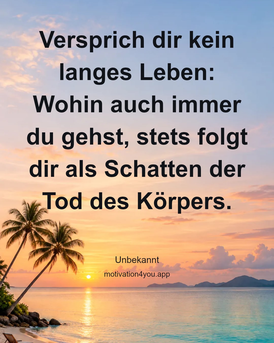 Versprich dir kein langes Leben: Wohin auch immer du gehst, stets folgt dir als Schatten der Tod des Körpers.