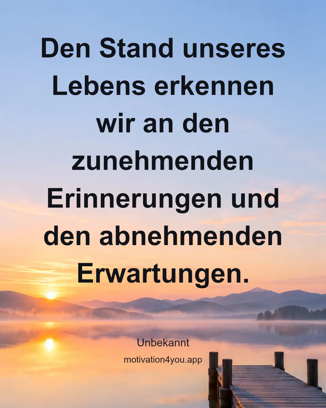 Den Stand unseres Lebens erkennen wir an den zunehmenden Erinnerungen und den abnehmenden Erwartungen.