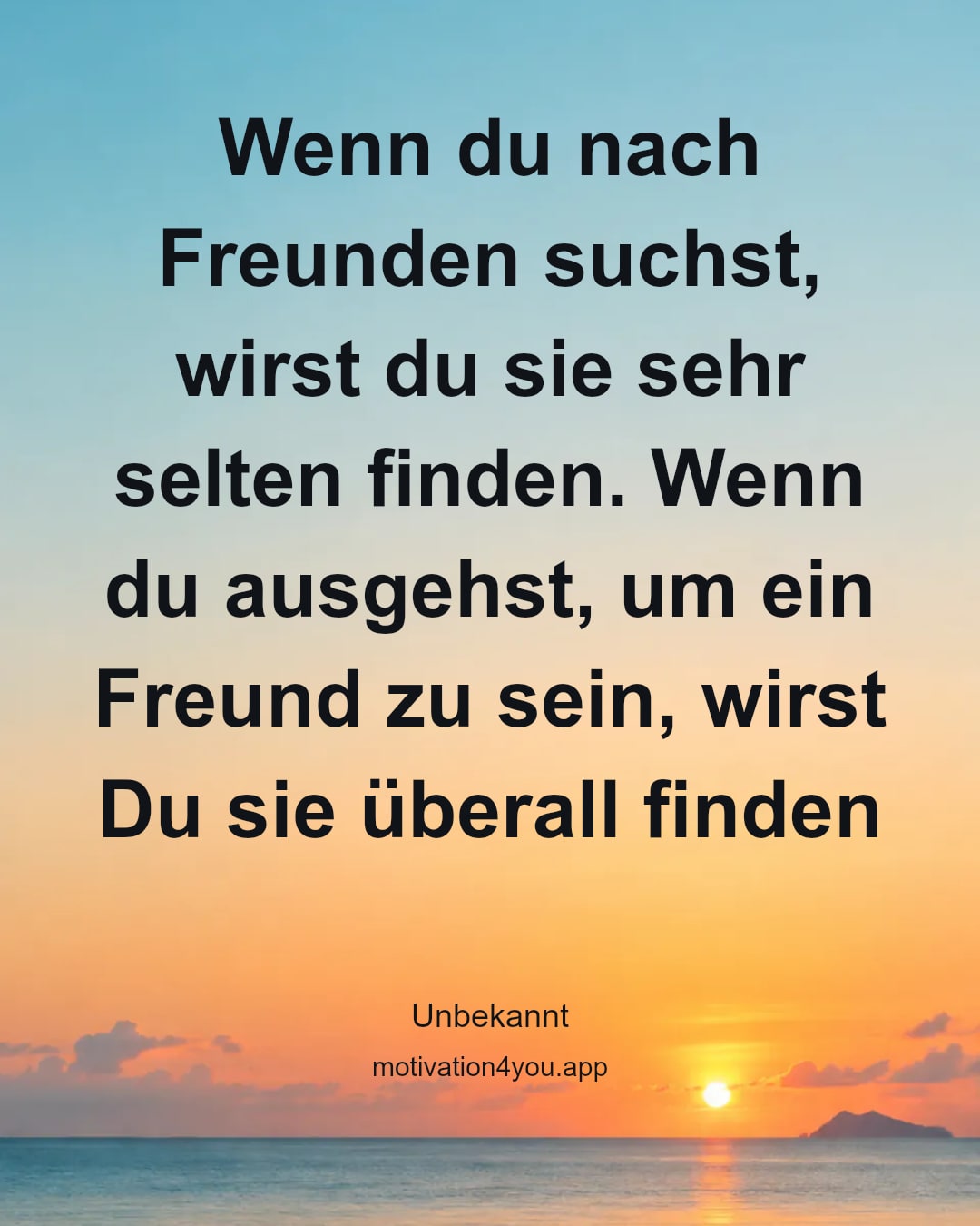 Wenn du nach Freunden suchst, wirst du sie sehr selten finden. Wenn du ausgehst, um ein Freund zu sein, wirst Du sie überall finden