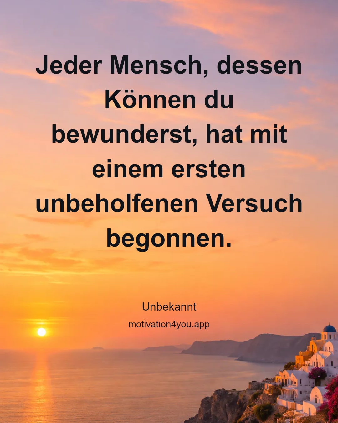 Jeder Mensch, dessen Können du bewunderst, hat mit einem ersten unbeholfenen Versuch begonnen.