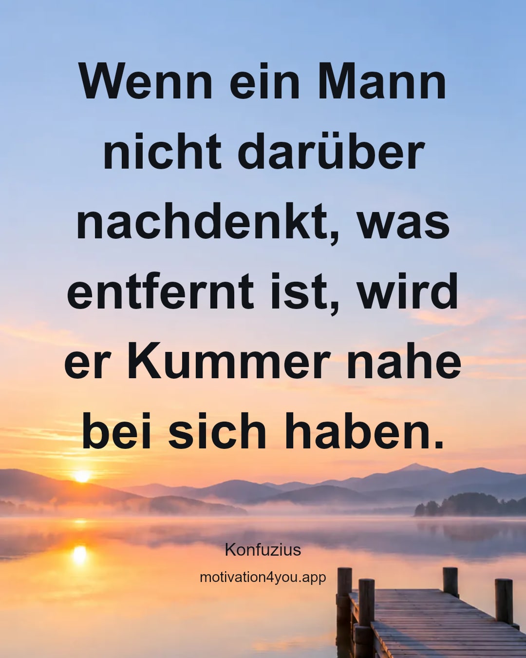 Wenn ein Mann nicht darüber nachdenkt, was entfernt ist, wird er Kummer nahe bei sich haben.