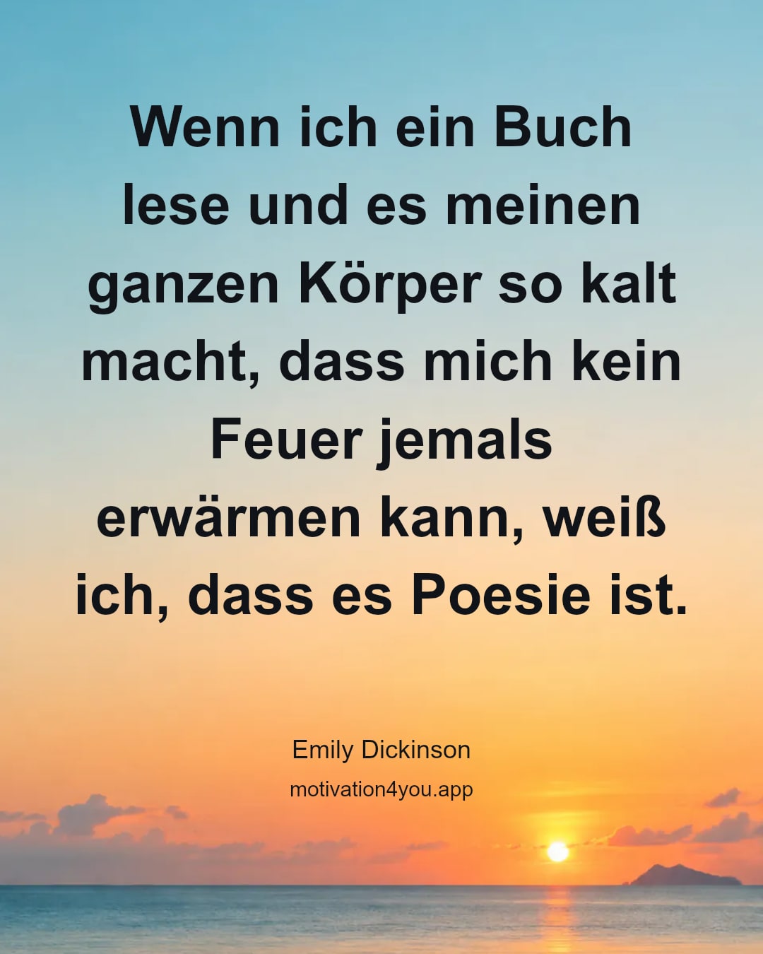 Wenn ich ein Buch lese und es meinen ganzen Körper so kalt macht, dass mich kein Feuer jemals erwärmen kann, weiß ich, dass es Poesie ist.