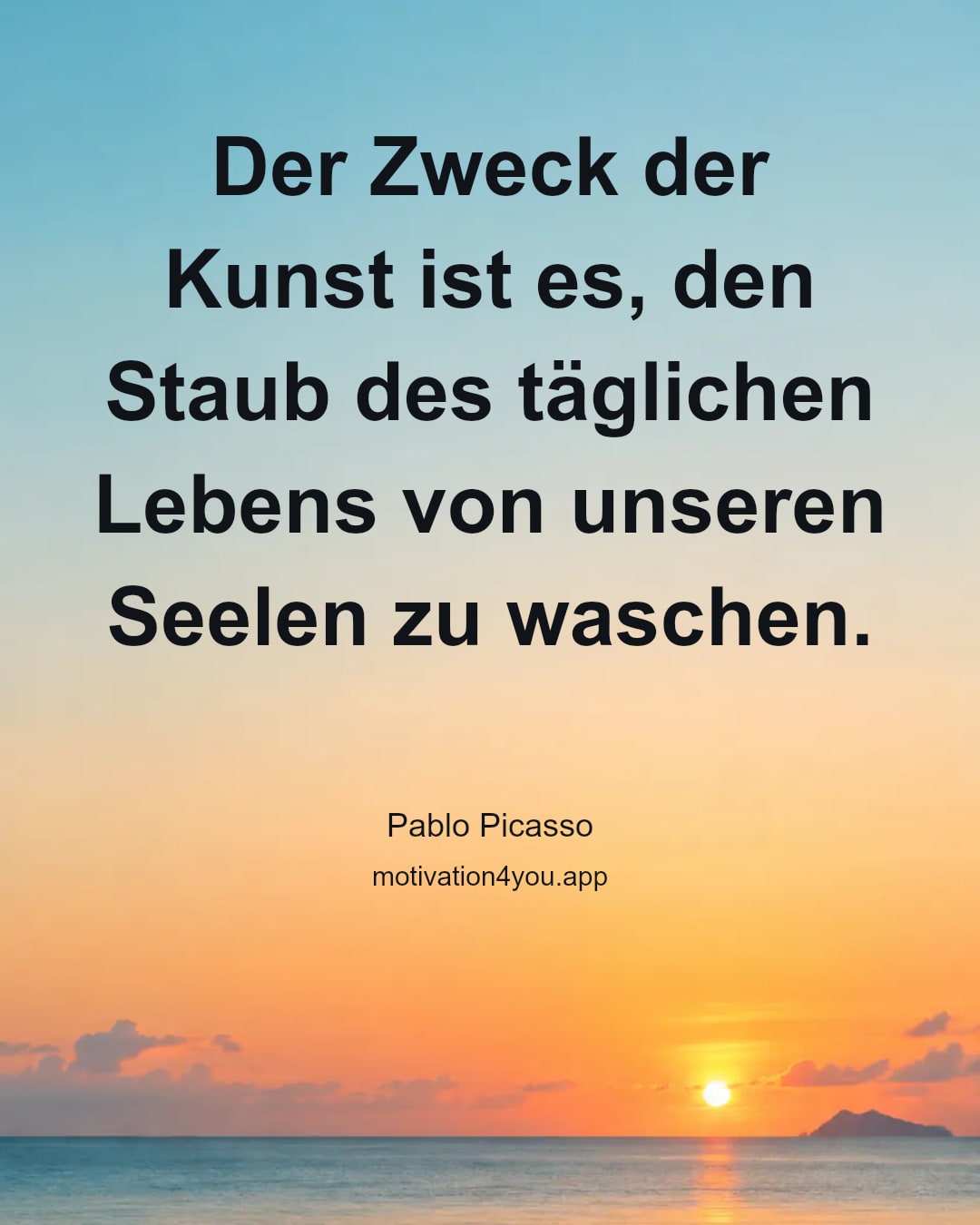 Der Zweck der Kunst ist es, den Staub des täglichen Lebens von unseren Seelen zu waschen.