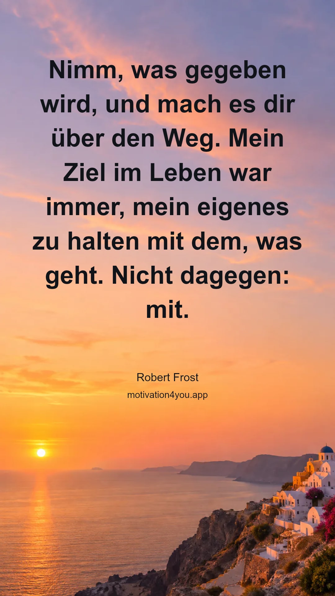 Nimm, was gegeben wird, und mach es dir über den Weg. Mein Ziel im Leben war immer, mein eigenes zu halten mit dem, was geht. Nicht dagegen: mit.