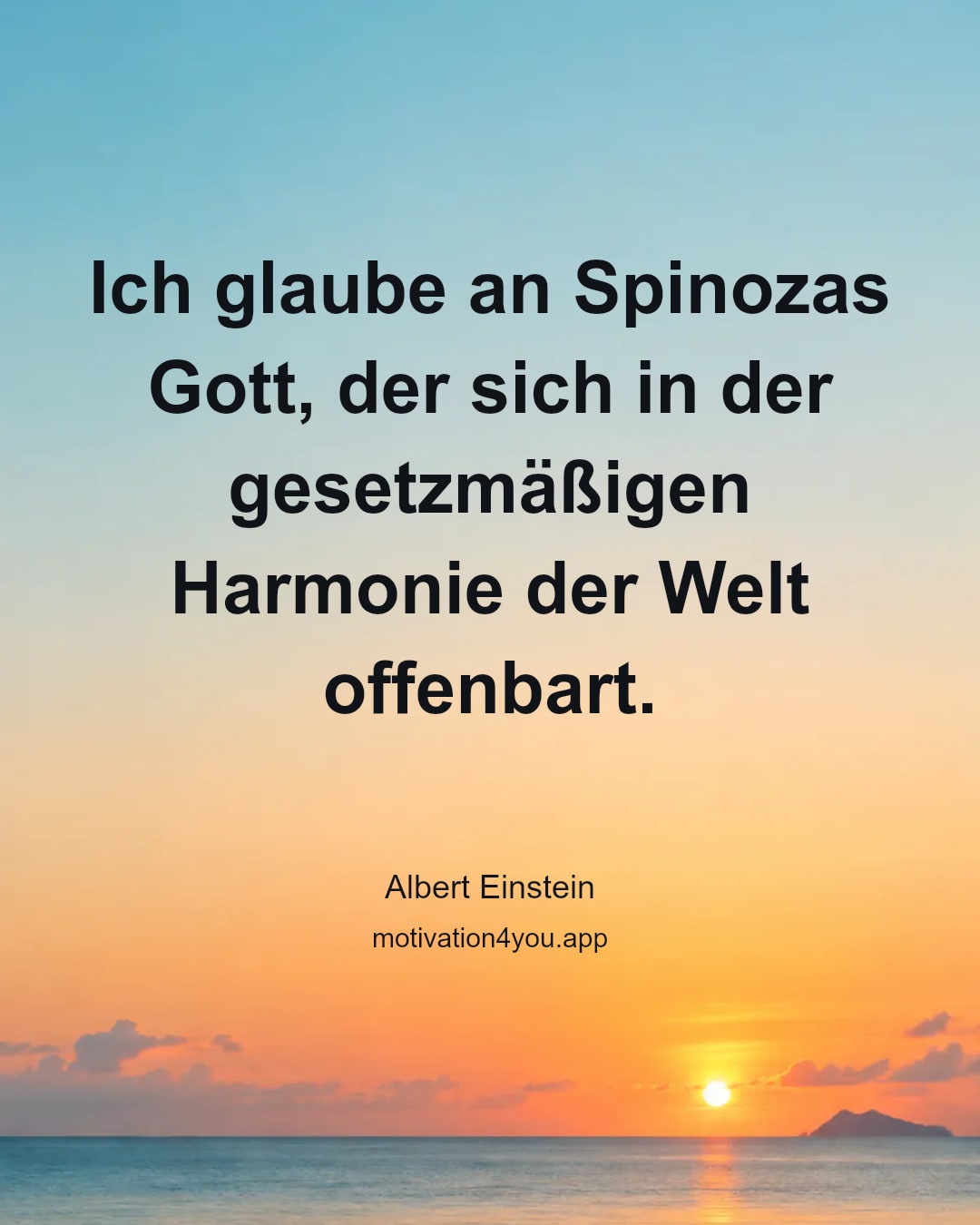Ich glaube an Spinozas Gott, der sich in der gesetzmäßigen Harmonie der Welt offenbart.