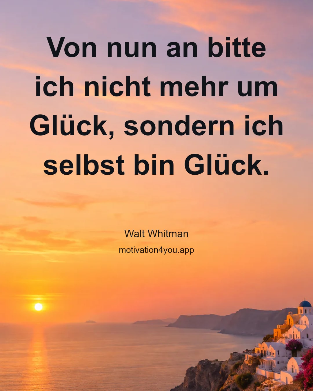 Von nun an bitte ich nicht mehr um Glück, sondern ich selbst bin Glück.
