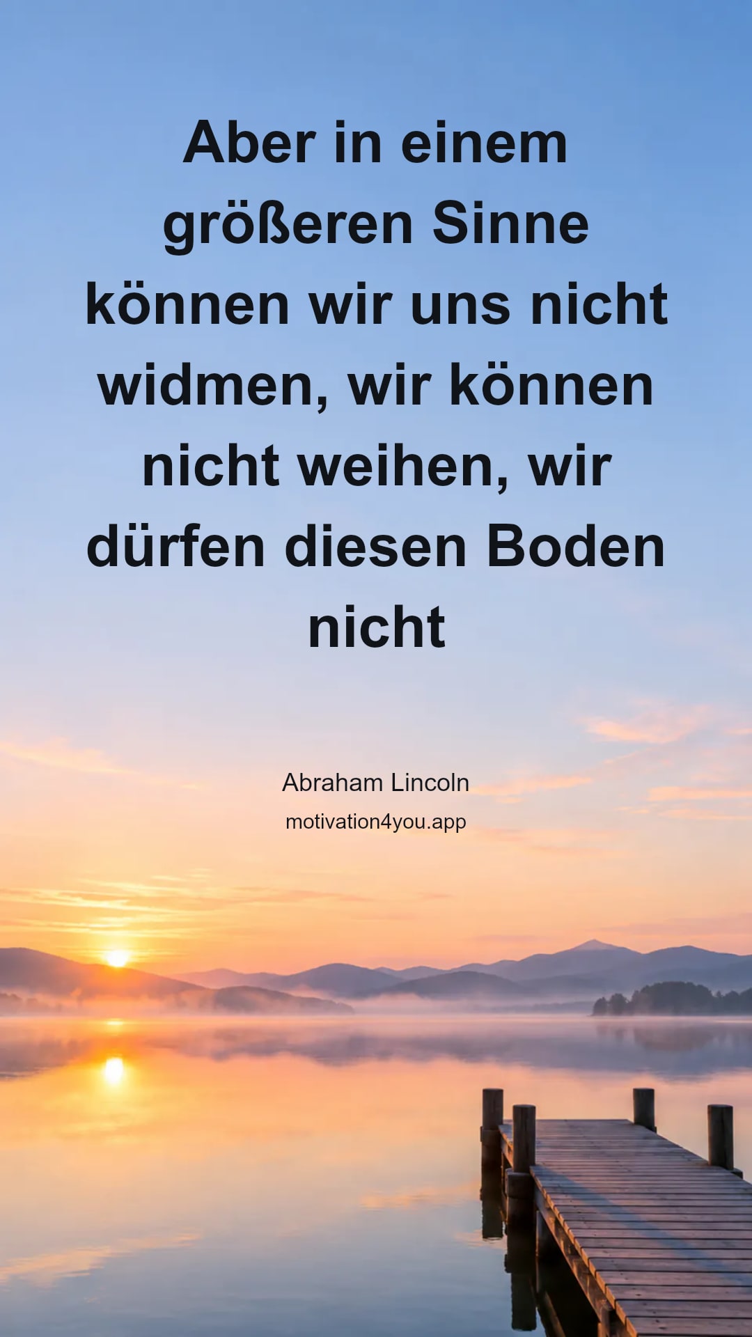 Aber in einem größeren Sinne können wir uns nicht widmen, wir können nicht weihen, wir dürfen diesen Boden nicht heiligen. Die tapferen Männer, die hier kämpften, haben ihn weit über unsere arme Macht hingegeben oder abgetragen.