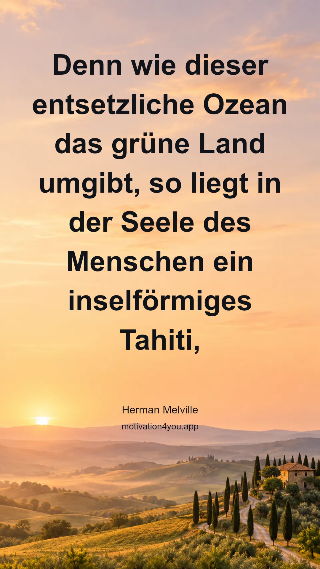 Denn wie dieser entsetzliche Ozean das grüne Land umgibt, so liegt in der Seele des Menschen ein inselförmiges Tahiti, voll von Frieden und Freude, aber umhüllt von allen Schrecken des halbbekannten Lebens. Gott bewahre dich! Drücke dich nicht von dieser Insel ab, du kannst nie zurückkehren!
