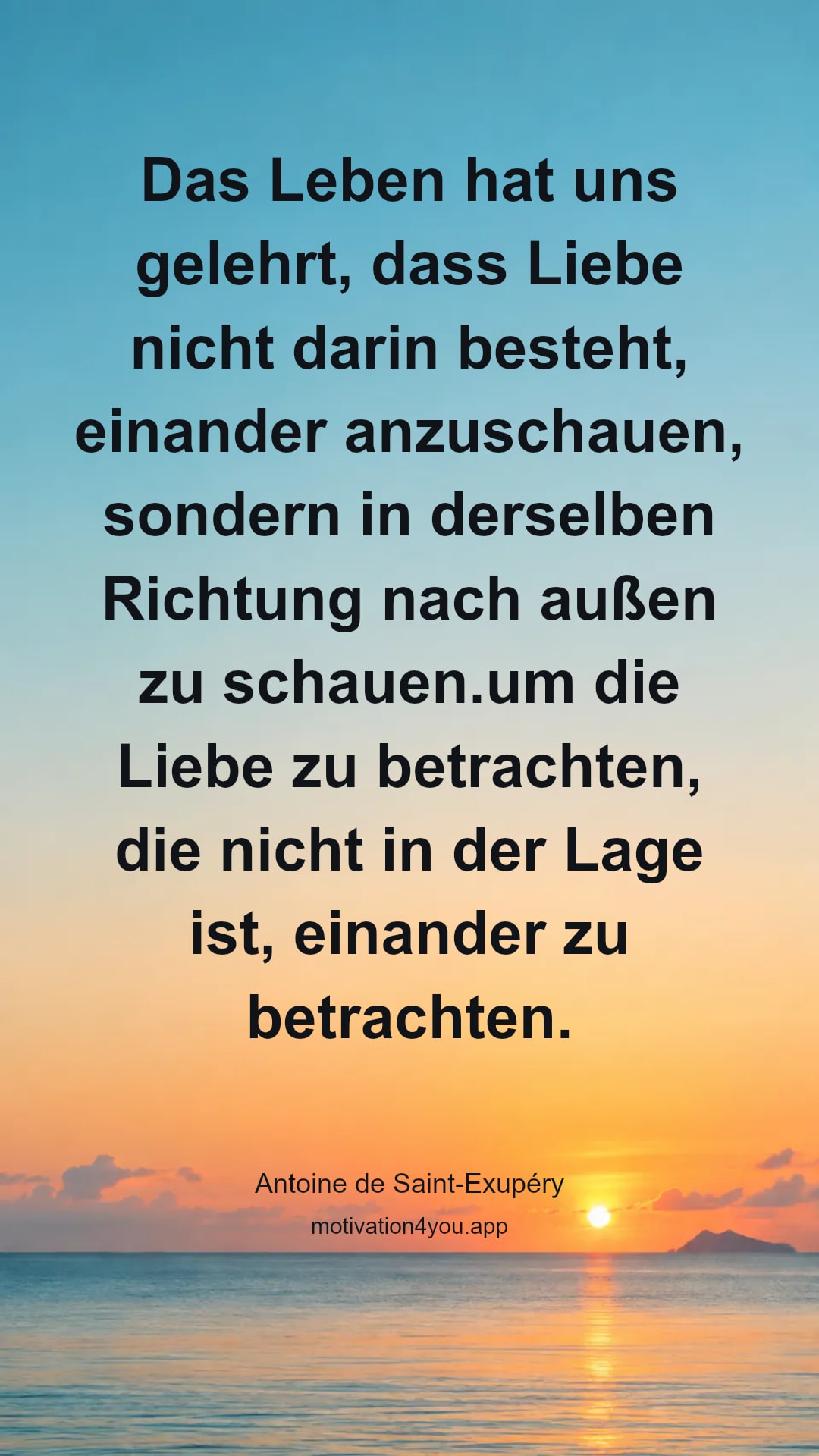 Das Leben hat uns gelehrt, dass Liebe nicht darin besteht, einander anzuschauen, sondern in derselben Richtung nach außen zu schauen.um die Liebe zu betrachten, die nicht in der Lage ist, einander zu betrachten.