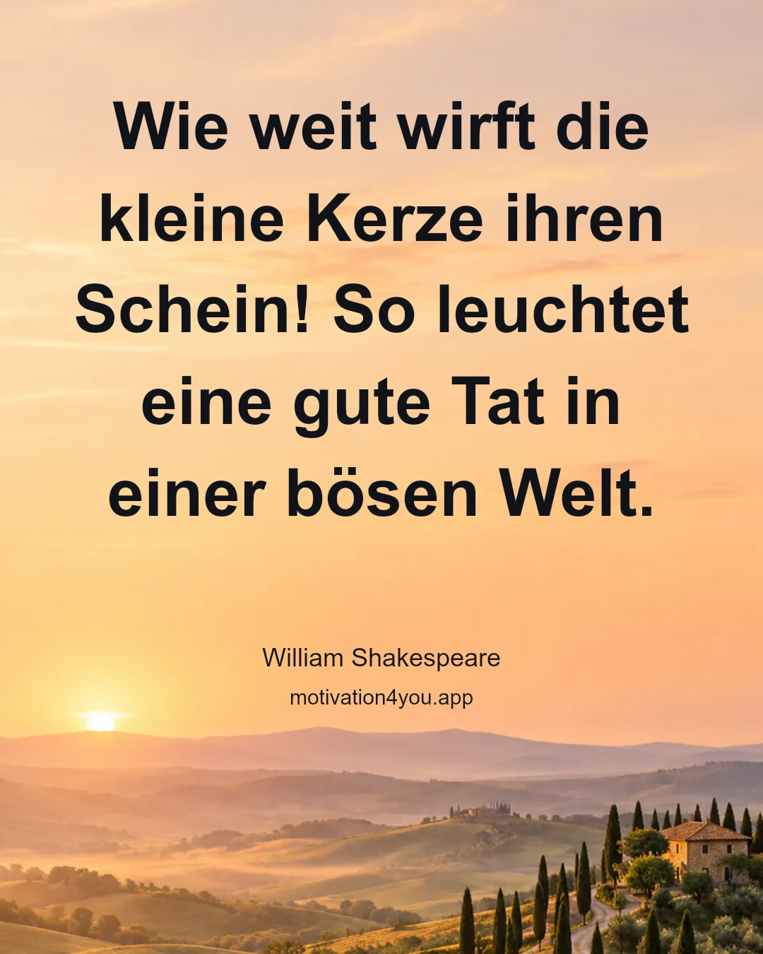 Wie weit wirft die kleine Kerze ihren Schein! So leuchtet eine gute Tat in einer bösen Welt.