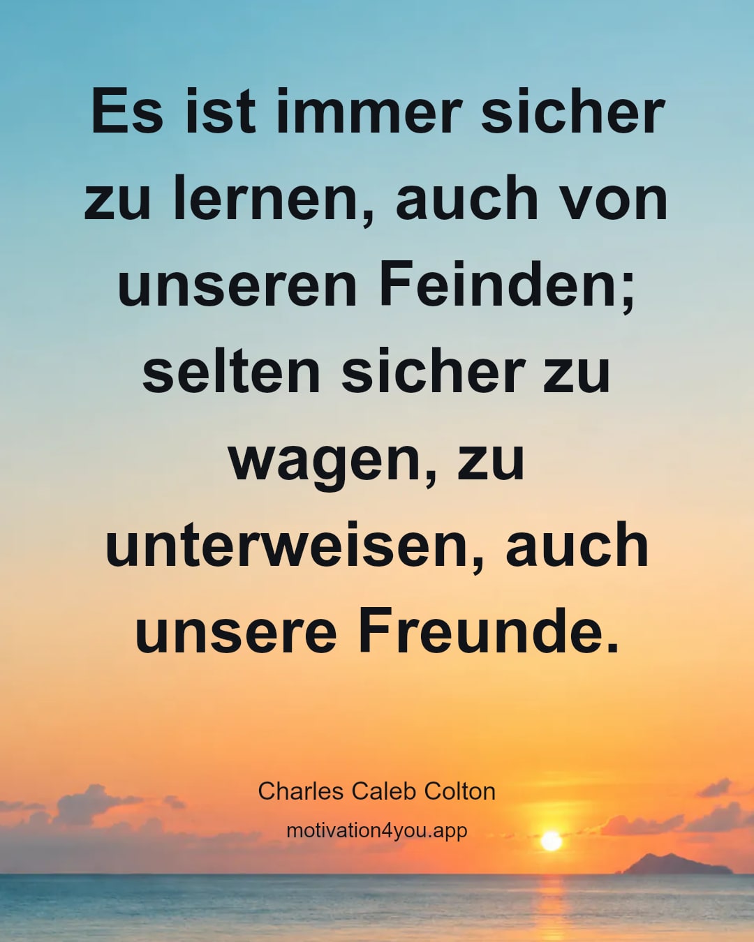 Es ist immer sicher zu lernen, auch von unseren Feinden; selten sicher zu wagen, zu unterweisen, auch unsere Freunde.