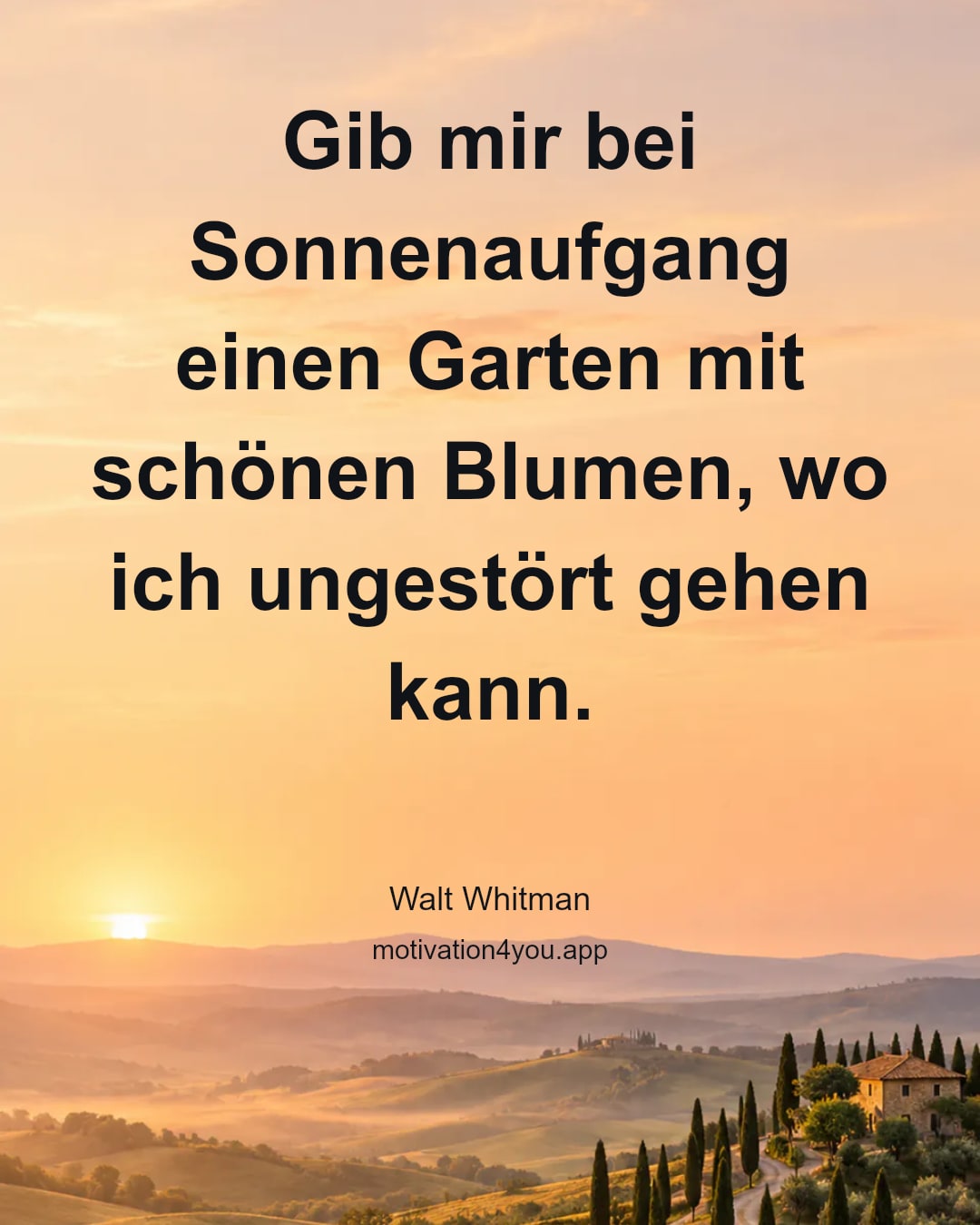 Gib mir bei Sonnenaufgang einen Garten mit schönen Blumen, wo ich ungestört gehen kann.