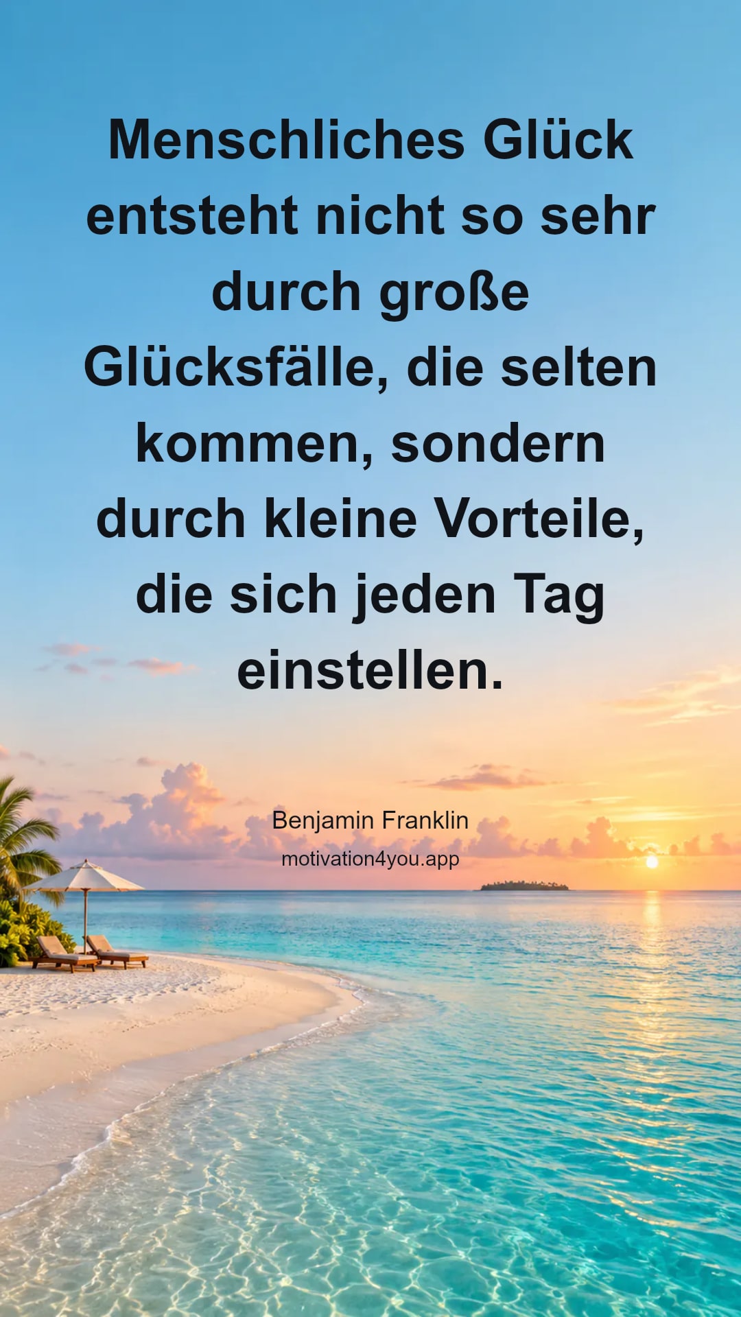 Menschliches Glück entsteht nicht so sehr durch große Glücksfälle, die selten kommen, sondern durch kleine Vorteile, die sich jeden Tag einstellen.