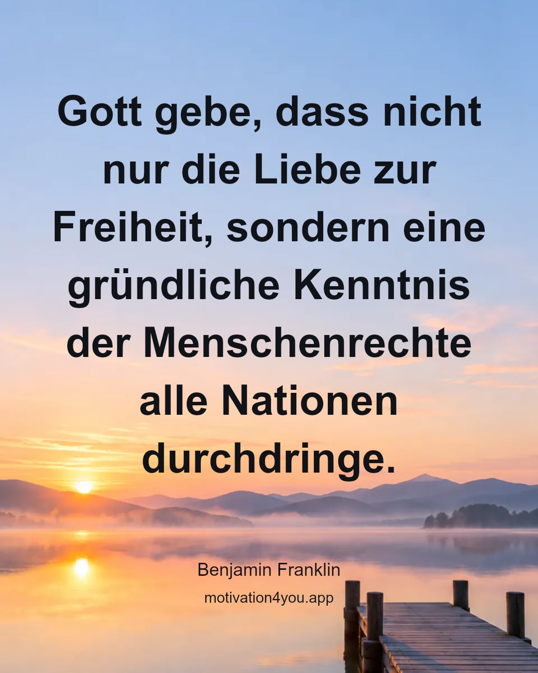 Gott gebe, dass nicht nur die Liebe zur Freiheit, sondern eine gründliche Kenntnis der Menschenrechte alle Nationen durchdringe.