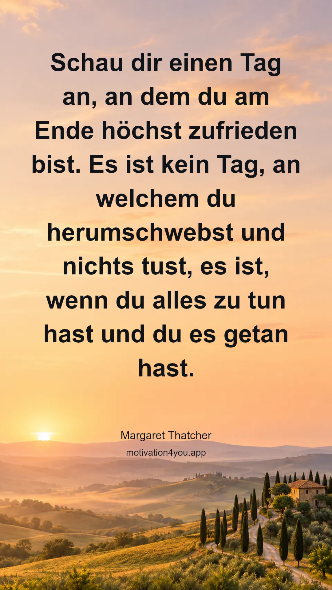 Schau dir einen Tag an, an dem du am Ende höchst zufrieden bist. Es ist kein Tag, an welchem du herumschwebst und nichts tust, es ist, wenn du alles zu tun hast und du es getan hast.