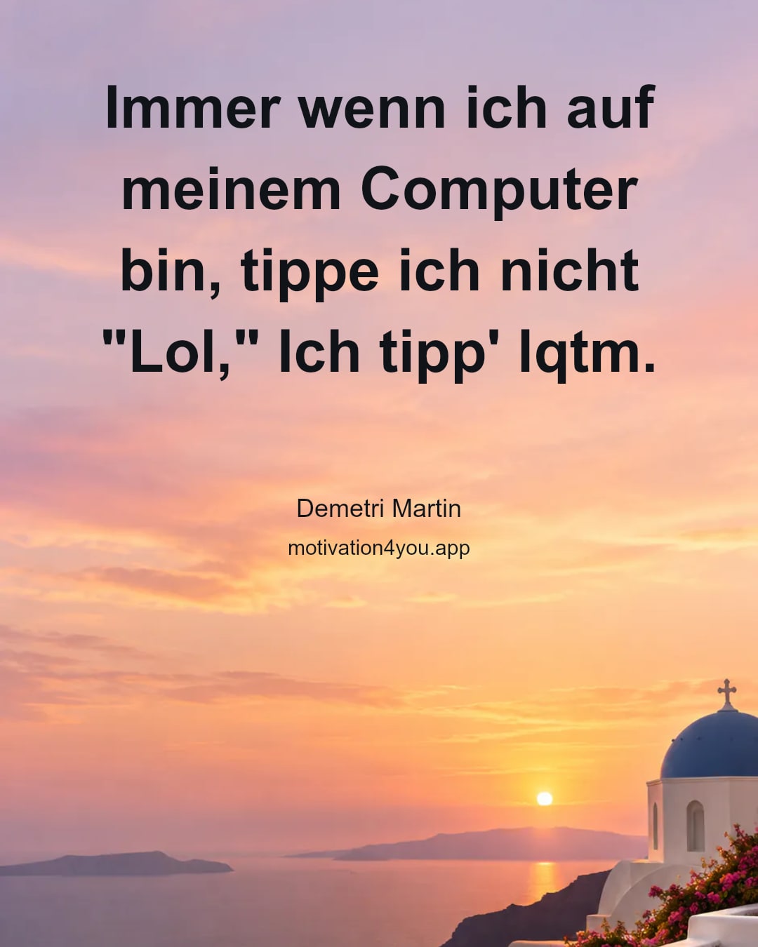 Immer wenn ich auf meinem Computer bin, tippe ich nicht "Lol," Ich tipp' lqtm.