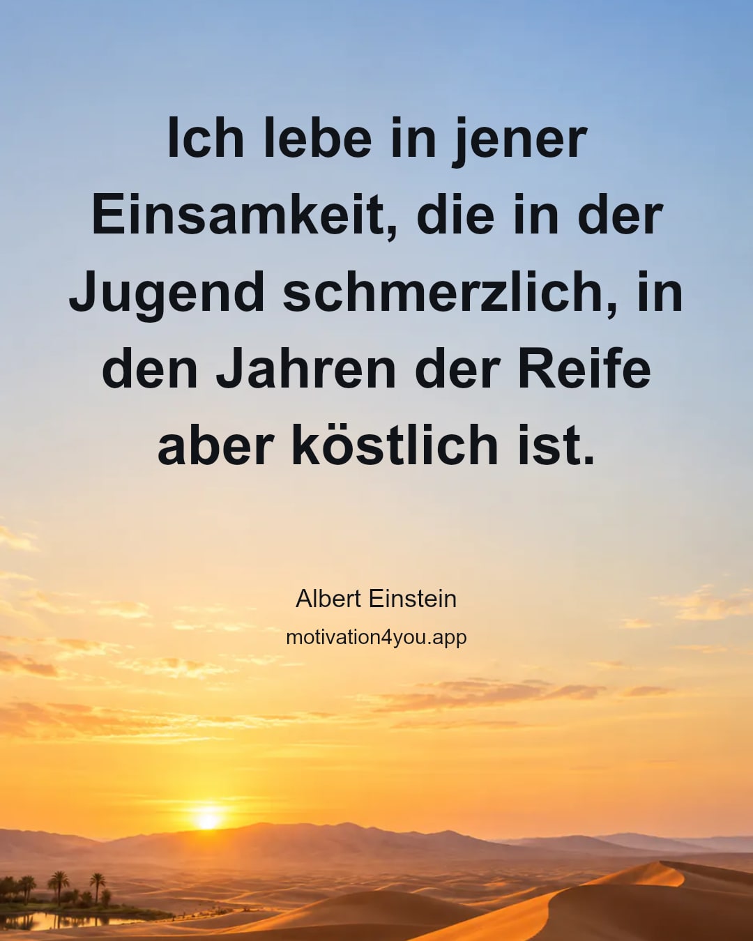 Ich lebe in jener Einsamkeit, die in der Jugend schmerzlich, in den Jahren der Reife aber köstlich ist.