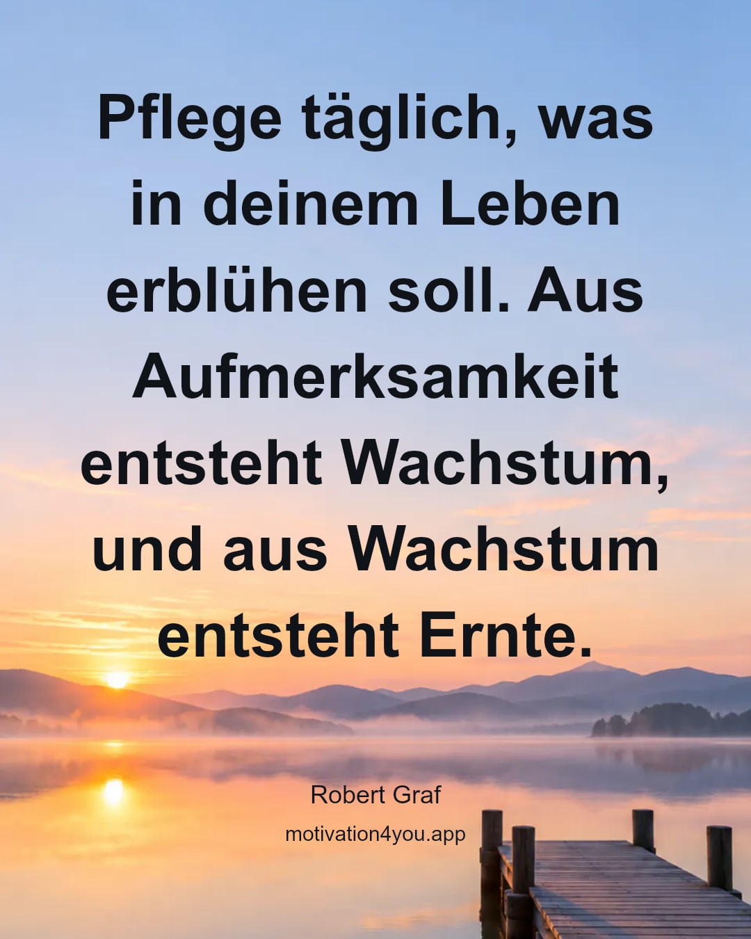 Pflege täglich, was in deinem Leben erblühen soll. Aus Aufmerksamkeit entsteht Wachstum, und aus Wachstum entsteht Ernte.