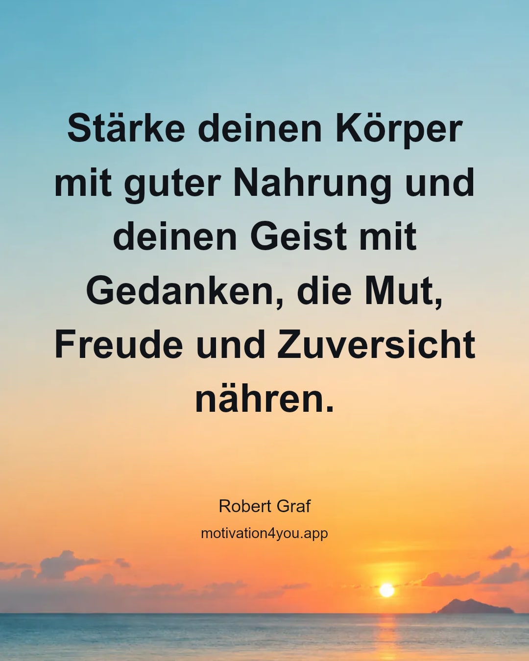 Stärke deinen Körper mit guter Nahrung und deinen Geist mit Gedanken, die Mut, Freude und Zuversicht nähren.