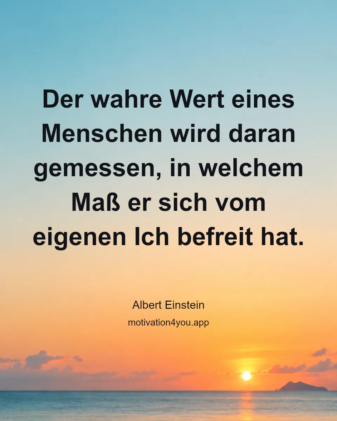 Der wahre Wert eines Menschen wird daran gemessen, in welchem Maß er sich vom eigenen Ich befreit hat.